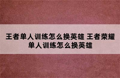 王者单人训练怎么换英雄 王者荣耀单人训练怎么换英雄